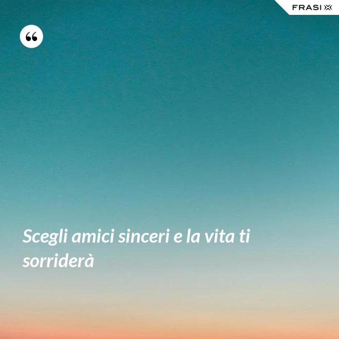 Scegli amici sinceri e la vita ti sorriderà - Anonimo