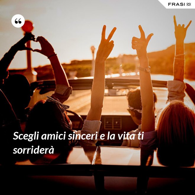 Scegli amici sinceri e la vita ti sorriderà - Anonimo