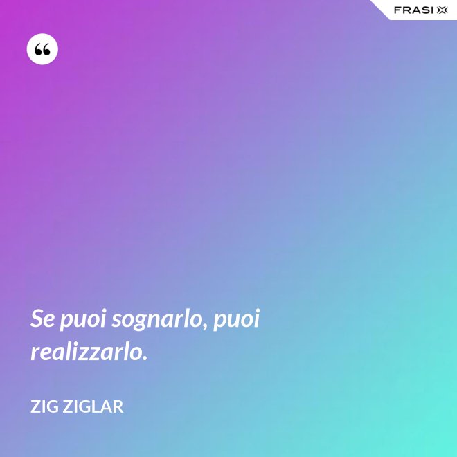 Se puoi sognarlo, puoi realizzarlo. - Zig Ziglar