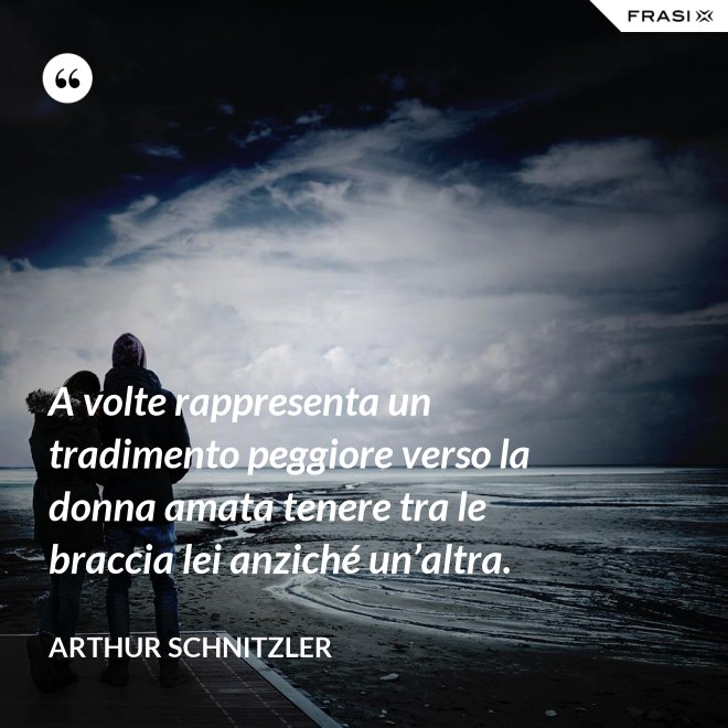 A volte rappresenta un tradimento peggiore verso la donna amata tenere tra le braccia lei anziché un’altra. - Arthur Schnitzler