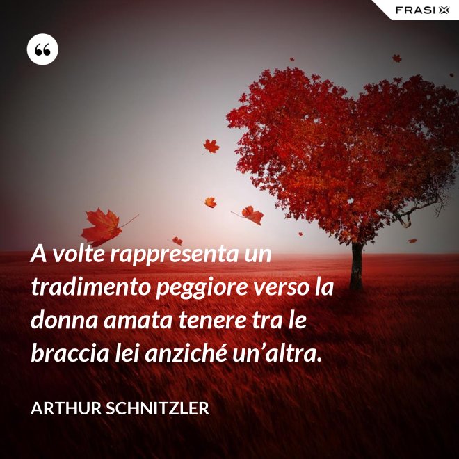 A volte rappresenta un tradimento peggiore verso la donna amata tenere tra le braccia lei anziché un’altra. - Arthur Schnitzler