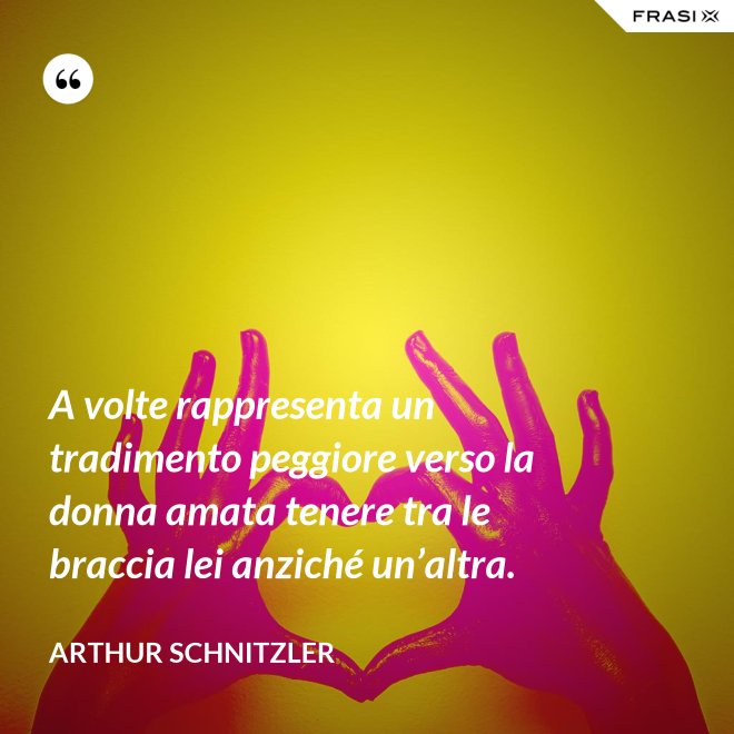 A volte rappresenta un tradimento peggiore verso la donna amata tenere tra le braccia lei anziché un’altra. - Arthur Schnitzler