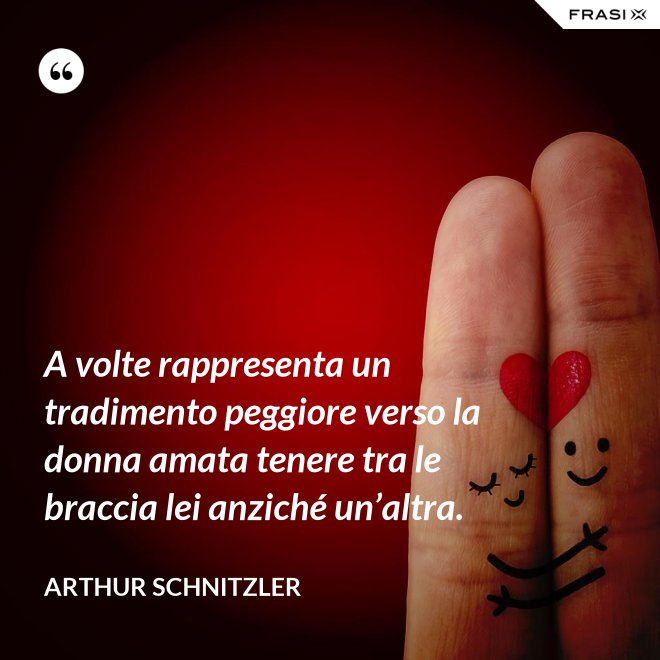 A volte rappresenta un tradimento peggiore verso la donna amata tenere tra le braccia lei anziché un’altra. - Arthur Schnitzler