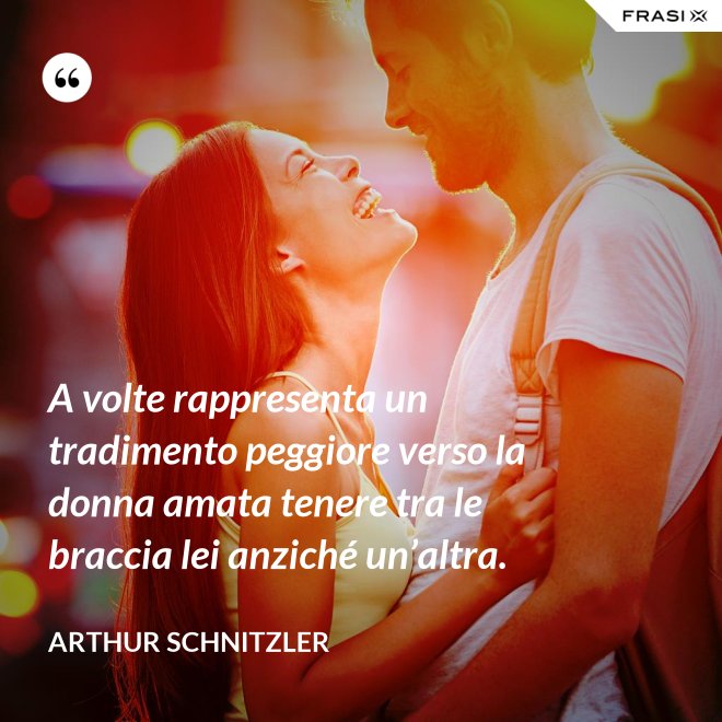 A volte rappresenta un tradimento peggiore verso la donna amata tenere tra le braccia lei anziché un’altra. - Arthur Schnitzler
