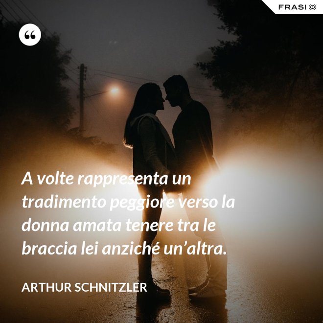 A volte rappresenta un tradimento peggiore verso la donna amata tenere tra le braccia lei anziché un’altra. - Arthur Schnitzler