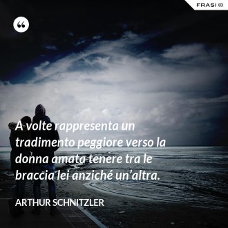 A volte rappresenta un tradimento peggiore verso la donna amata tenere tra le braccia lei anziché un’altra. - Arthur Schnitzler