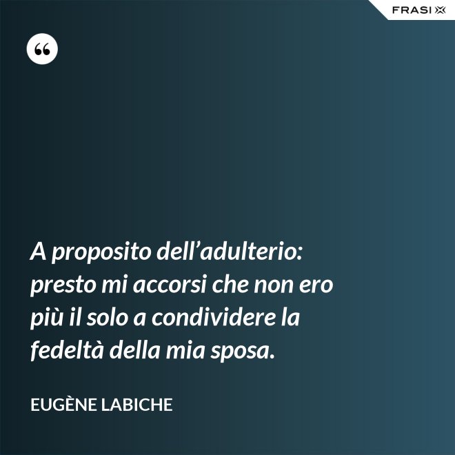 A proposito dell’adulterio: presto mi accorsi che non ero più il solo a condividere la fedeltà della mia sposa. - Eugène Labiche