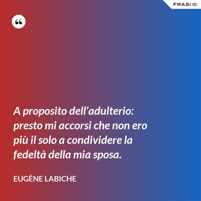 A proposito dell’adulterio: presto mi accorsi che non ero più il solo a condividere la fedeltà della mia sposa. - Eugène Labiche