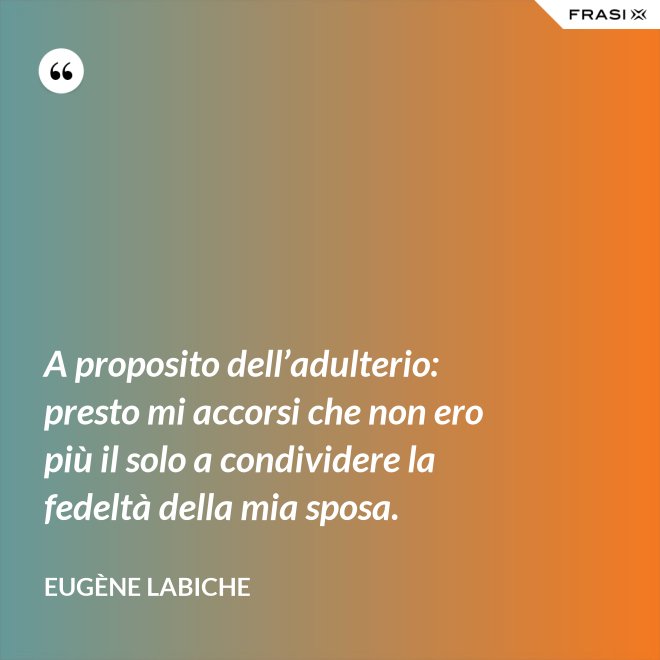 A proposito dell’adulterio: presto mi accorsi che non ero più il solo a condividere la fedeltà della mia sposa. - Eugène Labiche