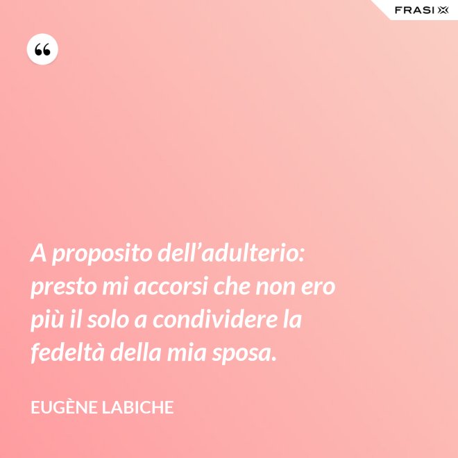 A proposito dell’adulterio: presto mi accorsi che non ero più il solo a condividere la fedeltà della mia sposa. - Eugène Labiche