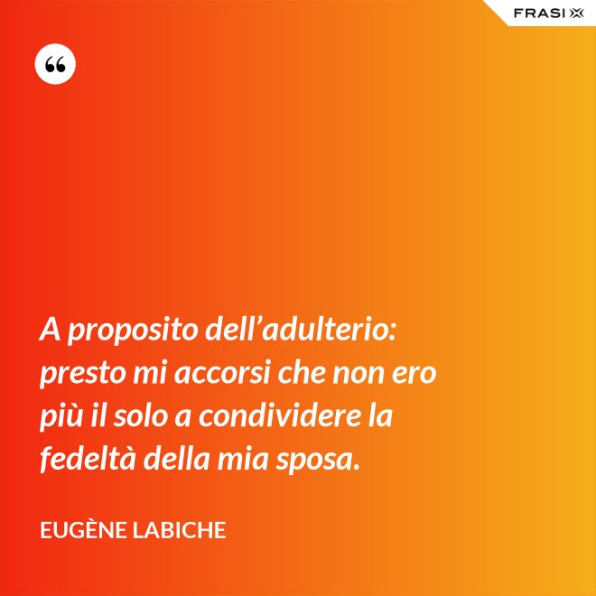 A proposito dell’adulterio: presto mi accorsi che non ero più il solo a condividere la fedeltà della mia sposa. - Eugène Labiche