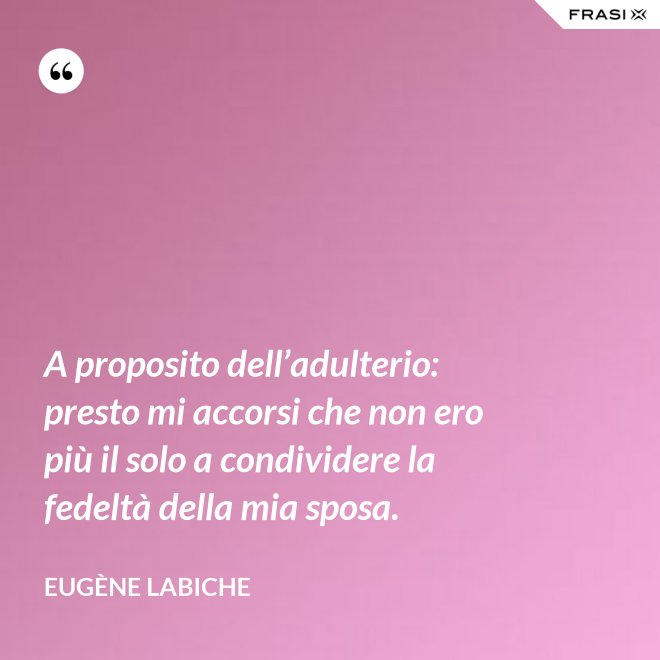 A proposito dell’adulterio: presto mi accorsi che non ero più il solo a condividere la fedeltà della mia sposa. - Eugène Labiche