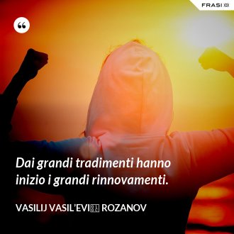 Dai grandi tradimenti hanno inizio i grandi rinnovamenti. - Vasilij Vasil’evič Rozanov
