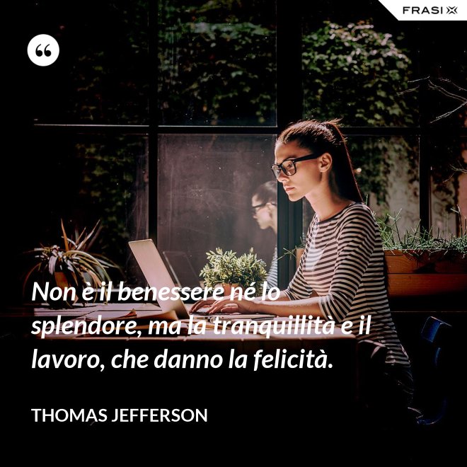 Non è il benessere né lo splendore, ma la tranquillità e il lavoro, che danno la felicità. - Thomas Jefferson