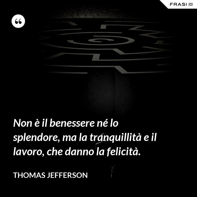Non è il benessere né lo splendore, ma la tranquillità e il lavoro, che danno la felicità. - Thomas Jefferson