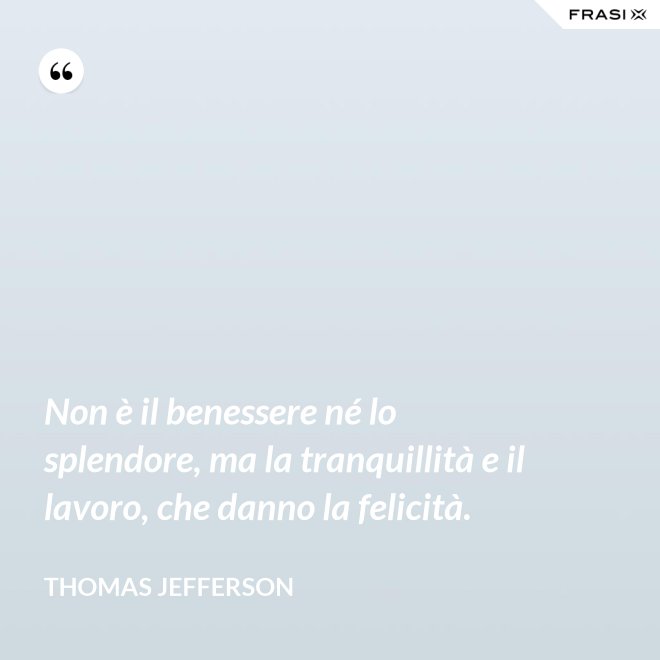 Non è il benessere né lo splendore, ma la tranquillità e il lavoro, che danno la felicità. - Thomas Jefferson