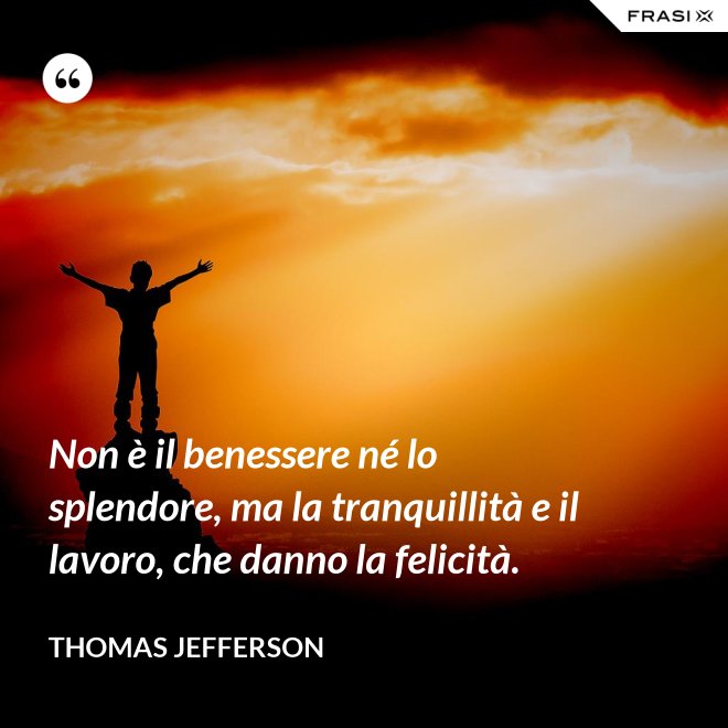 Non è il benessere né lo splendore, ma la tranquillità e il lavoro, che danno la felicità. - Thomas Jefferson
