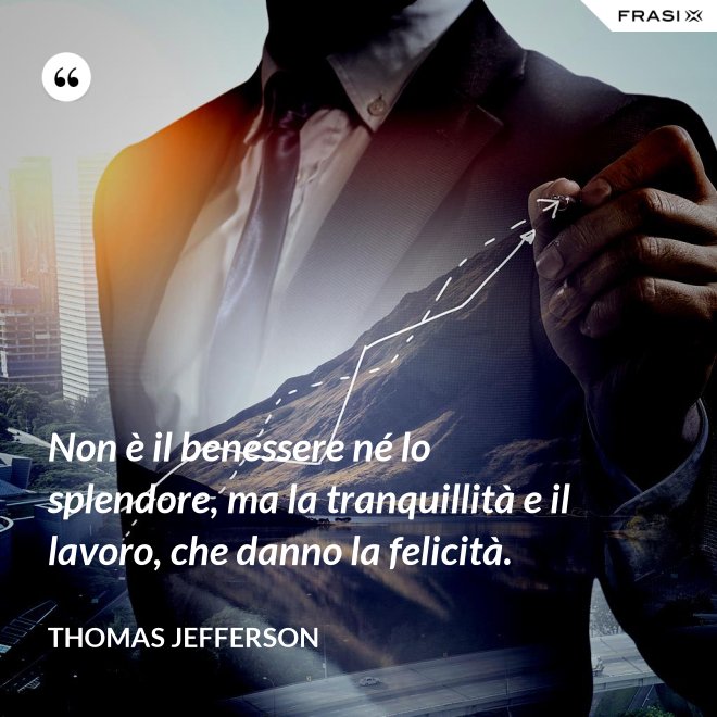 Non è il benessere né lo splendore, ma la tranquillità e il lavoro, che danno la felicità. - Thomas Jefferson