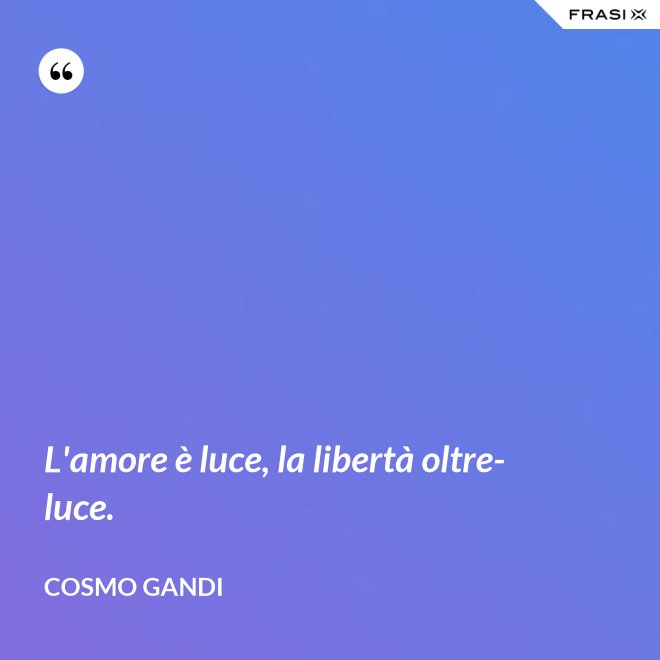 L'amore è luce, la libertà oltre-luce. - Cosmo Gandi