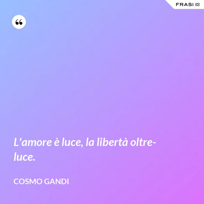 L'amore è luce, la libertà oltre-luce. - Cosmo Gandi