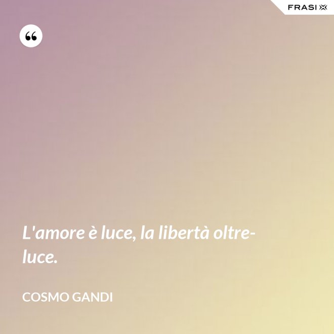 L'amore è luce, la libertà oltre-luce. - Cosmo Gandi