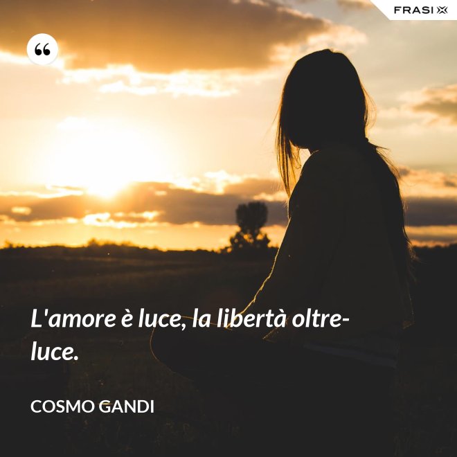 L'amore è luce, la libertà oltre-luce. - Cosmo Gandi