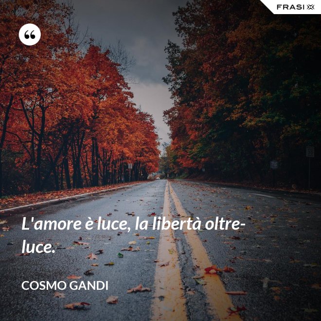 L'amore è luce, la libertà oltre-luce. - Cosmo Gandi