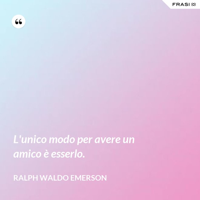 L'unico modo per avere un amico è esserlo. - Ralph Waldo Emerson