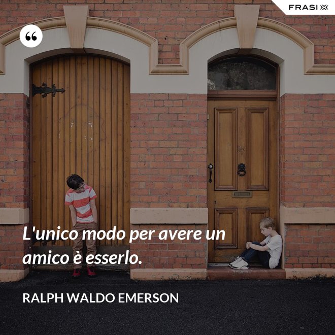 L'unico modo per avere un amico è esserlo. - Ralph Waldo Emerson