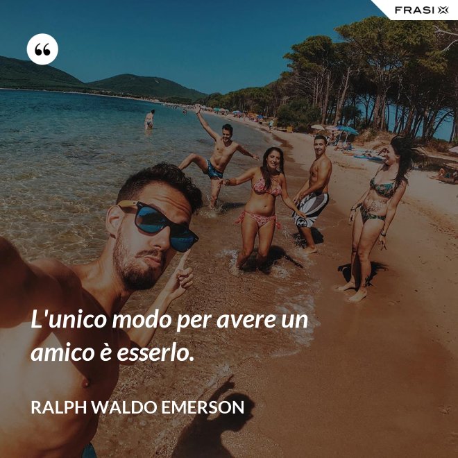 L'unico modo per avere un amico è esserlo. - Ralph Waldo Emerson