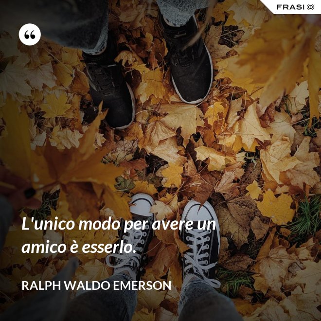 L'unico modo per avere un amico è esserlo. - Ralph Waldo Emerson