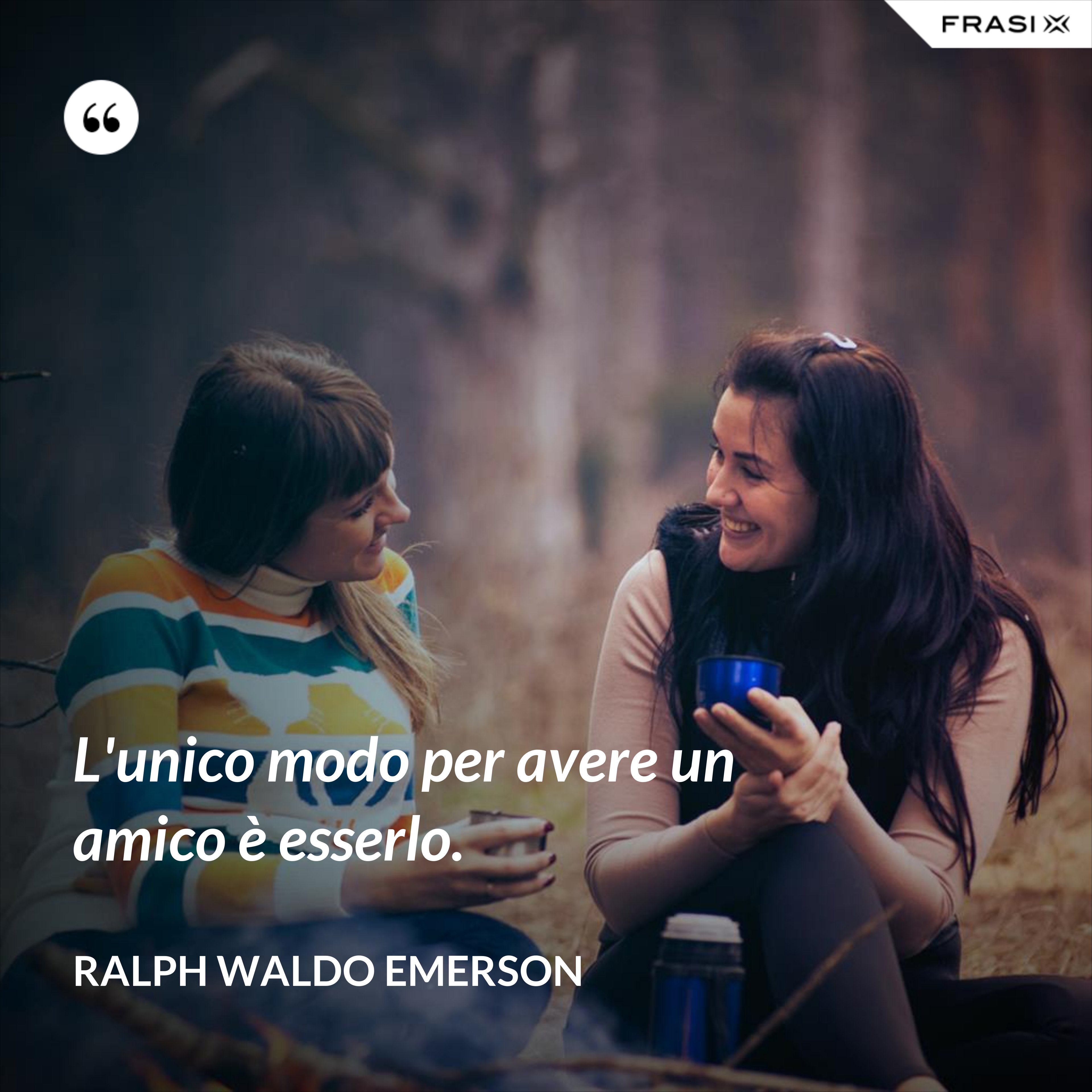L'unico modo per avere un amico è esserlo. - Ralph Waldo Emerson