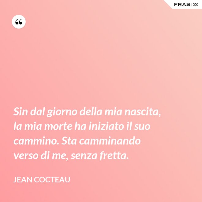 Sin dal giorno della mia nascita, la mia morte ha iniziato il suo cammino. Sta camminando verso di me, senza fretta. - Jean Cocteau