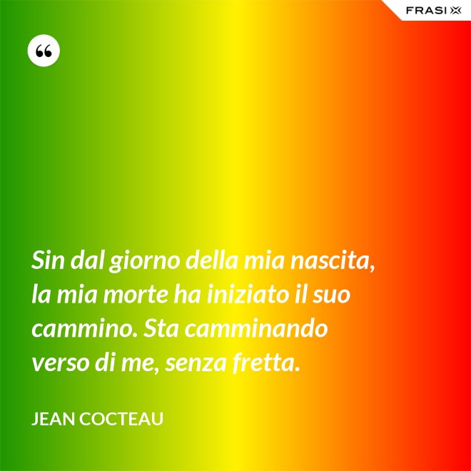 Sin dal giorno della mia nascita, la mia morte ha iniziato il suo cammino. Sta camminando verso di me, senza fretta. - Jean Cocteau