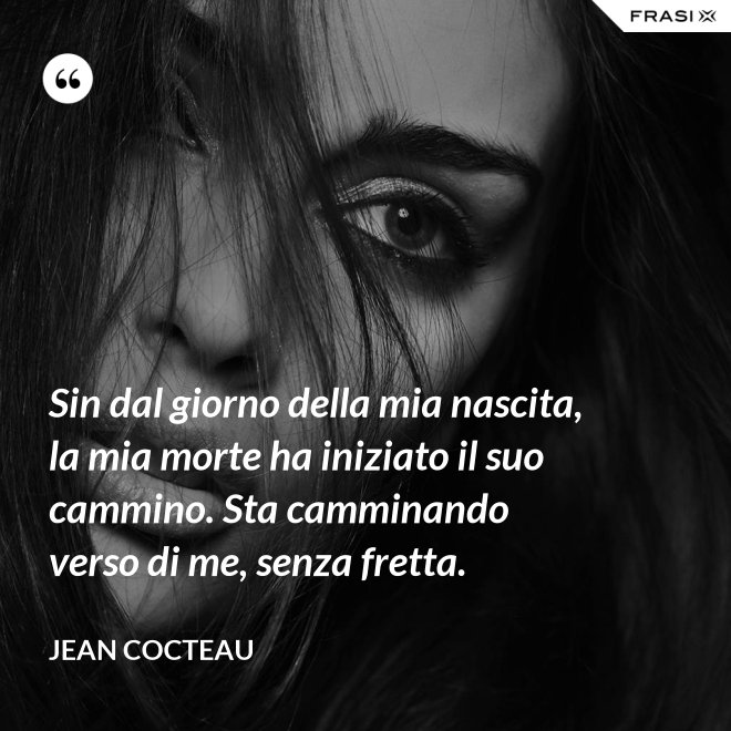 Sin dal giorno della mia nascita, la mia morte ha iniziato il suo cammino. Sta camminando verso di me, senza fretta. - Jean Cocteau