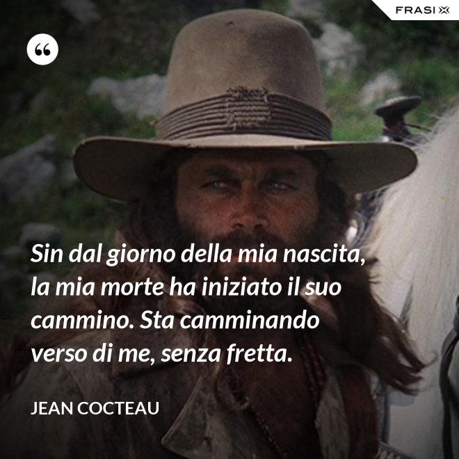 Sin dal giorno della mia nascita, la mia morte ha iniziato il suo cammino. Sta camminando verso di me, senza fretta. - Jean Cocteau