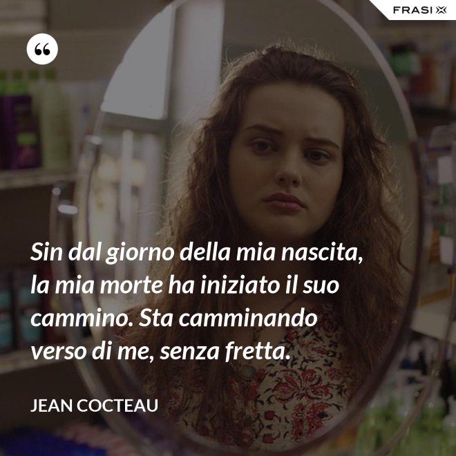 Sin dal giorno della mia nascita, la mia morte ha iniziato il suo cammino. Sta camminando verso di me, senza fretta. - Jean Cocteau