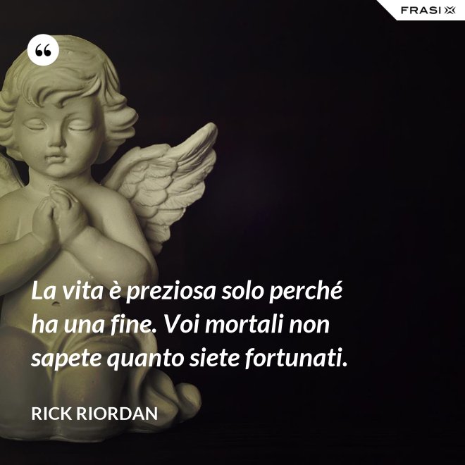 La vita è preziosa solo perché ha una fine. Voi mortali non sapete quanto siete fortunati. - RICK RIORDAN