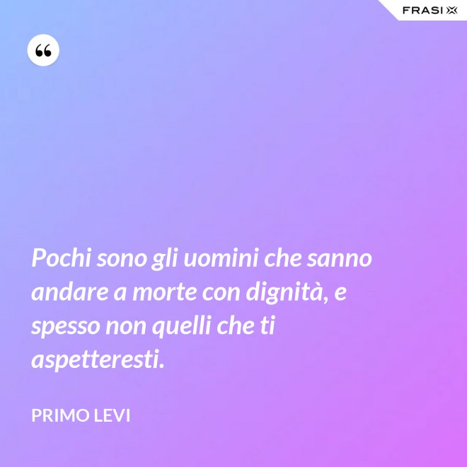 Pochi sono gli uomini che sanno andare a morte con dignità, e spesso non quelli che ti aspetteresti. - Primo Levi