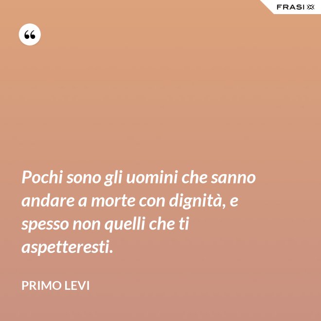 Pochi sono gli uomini che sanno andare a morte con dignità, e spesso non quelli che ti aspetteresti. - Primo Levi