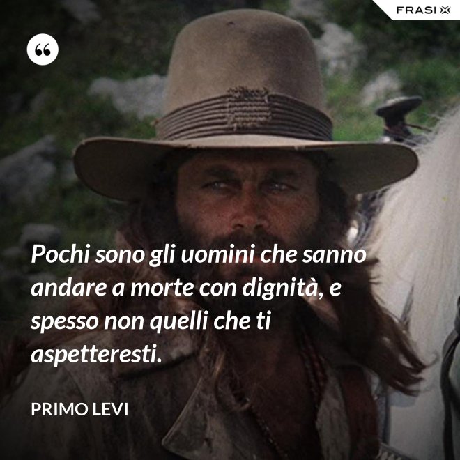 Pochi sono gli uomini che sanno andare a morte con dignità, e spesso non quelli che ti aspetteresti. - Primo Levi