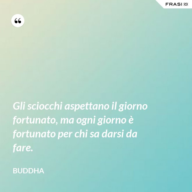 Gli sciocchi aspettano il giorno fortunato, ma ogni giorno è fortunato per chi sa darsi da fare. - Buddha