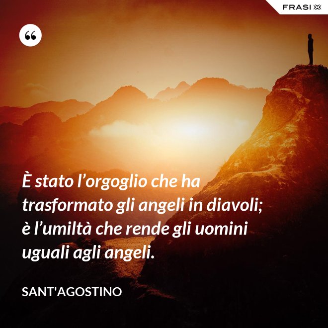 È stato l’orgoglio che ha trasformato gli angeli in diavoli; è l’umiltà che rende gli uomini uguali agli angeli. - Sant'Agostino