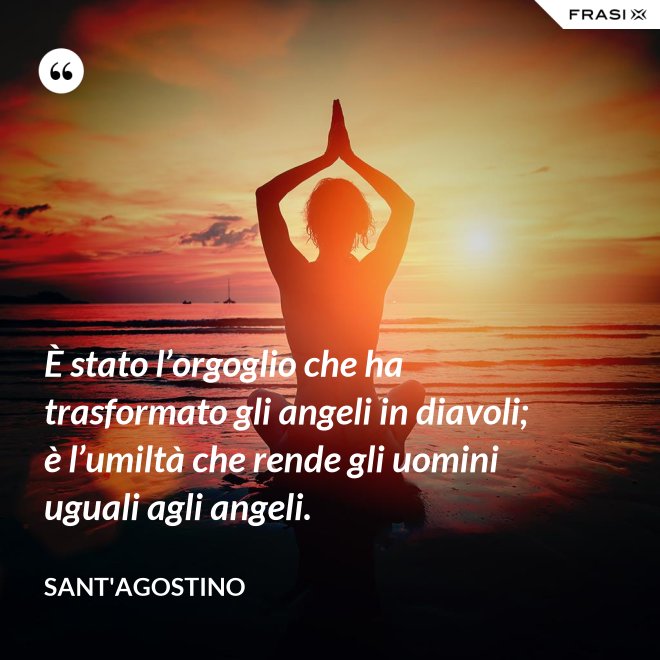 È stato l’orgoglio che ha trasformato gli angeli in diavoli; è l’umiltà che rende gli uomini uguali agli angeli. - Sant'Agostino