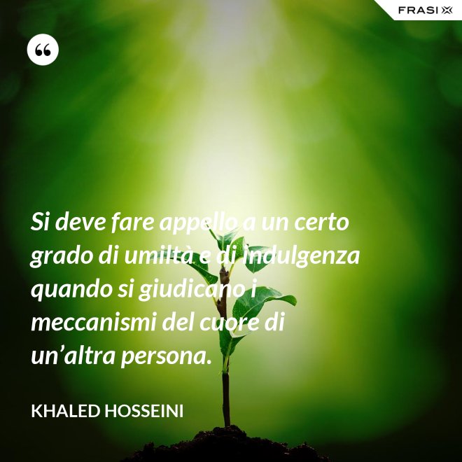 Si deve fare appello a un certo grado di umiltà e di indulgenza quando si giudicano i meccanismi del cuore di un’altra persona. - Khaled Hosseini