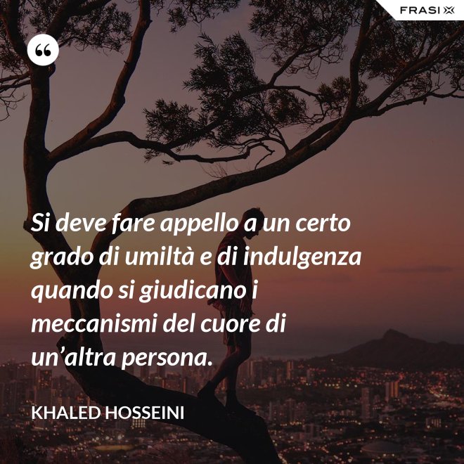 Si deve fare appello a un certo grado di umiltà e di indulgenza quando si giudicano i meccanismi del cuore di un’altra persona. - Khaled Hosseini