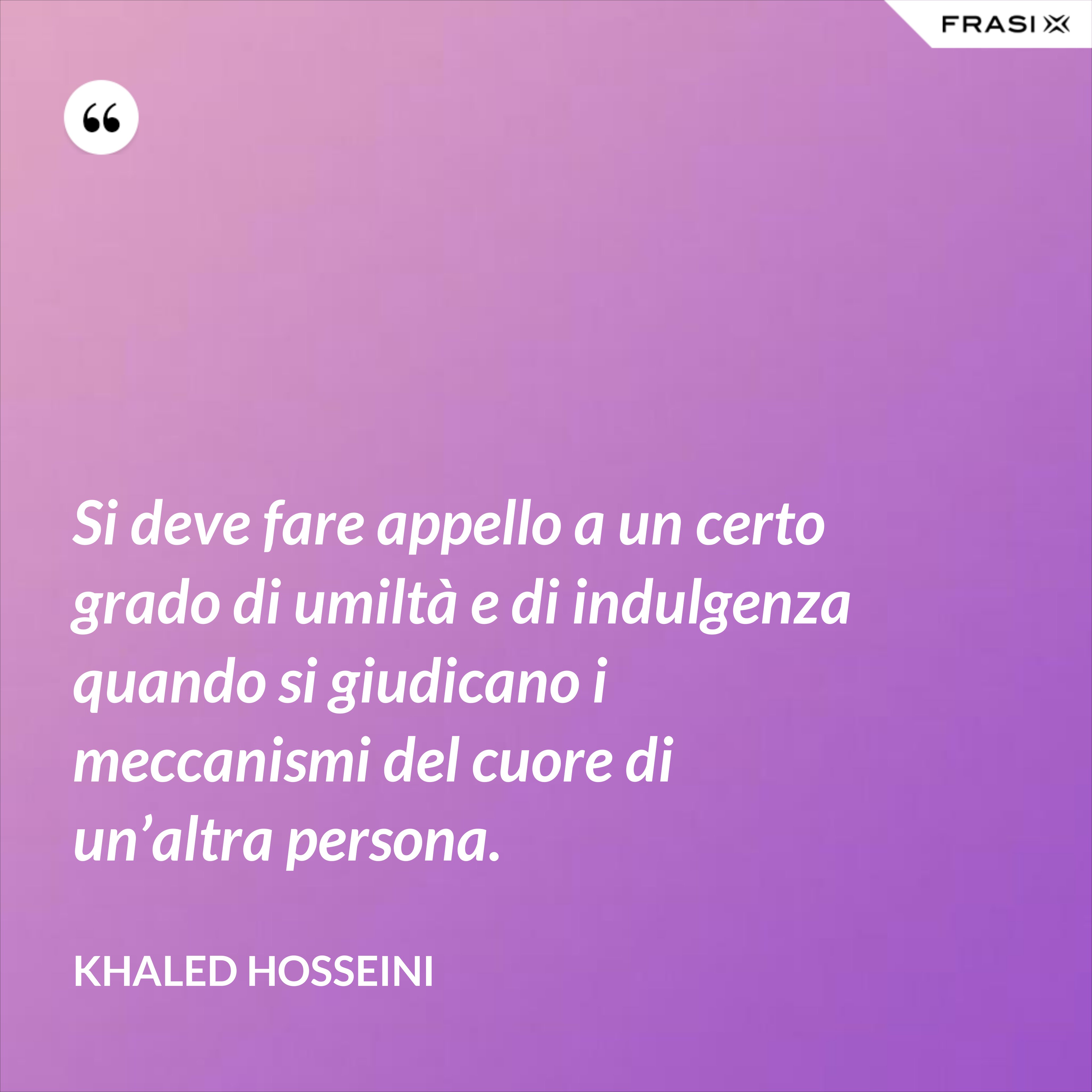 Si deve fare appello a un certo grado di umiltà e di indulgenza quando si giudicano i meccanismi del cuore di un’altra persona. - Khaled Hosseini