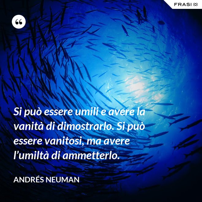 Si può essere umili e avere la vanità di dimostrarlo. Si può essere vanitosi, ma avere l’umiltà di ammetterlo. - Andrés Neuman