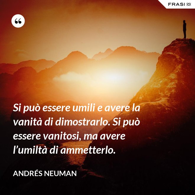 Si può essere umili e avere la vanità di dimostrarlo. Si può essere vanitosi, ma avere l’umiltà di ammetterlo. - Andrés Neuman