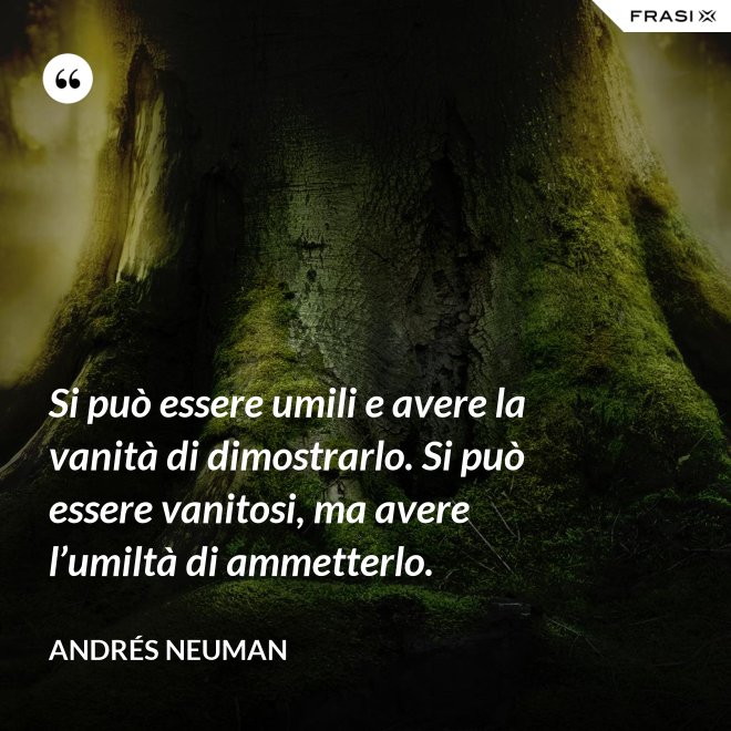Si può essere umili e avere la vanità di dimostrarlo. Si può essere vanitosi, ma avere l’umiltà di ammetterlo. - Andrés Neuman
